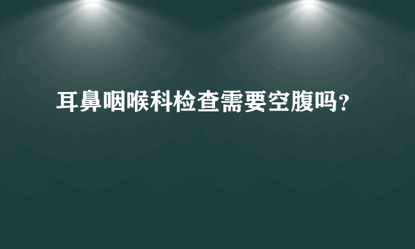 耳鼻咽喉科检查需要空腹吗？