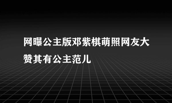 网曝公主版邓紫棋萌照网友大赞其有公主范儿