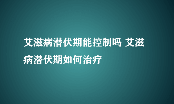 艾滋病潜伏期能控制吗 艾滋病潜伏期如何治疗