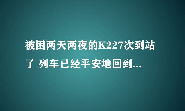 被困两天两夜的K227次到站了 列车已经平安地回到了郑州!