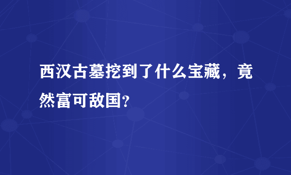 西汉古墓挖到了什么宝藏，竟然富可敌国？