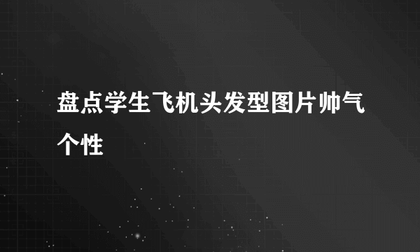 盘点学生飞机头发型图片帅气个性