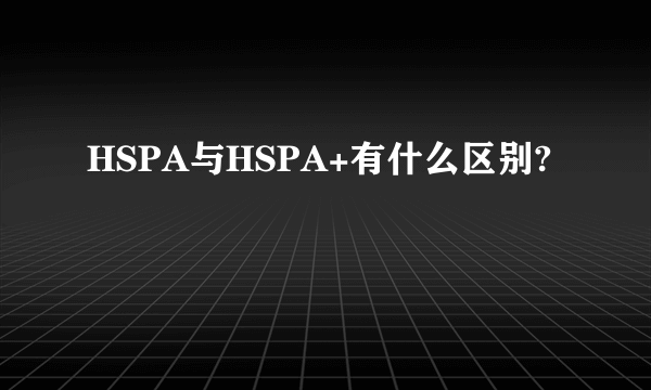 HSPA与HSPA+有什么区别?