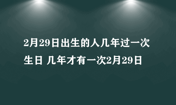 2月29日出生的人几年过一次生日 几年才有一次2月29日