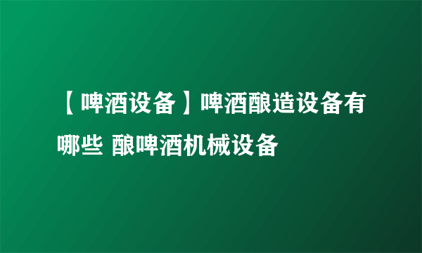 【啤酒设备】啤酒酿造设备有哪些 酿啤酒机械设备