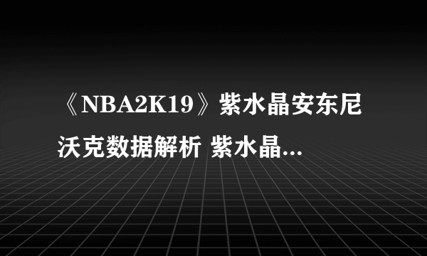 《NBA2K19》紫水晶安东尼沃克数据解析 紫水晶安东尼沃克好用吗