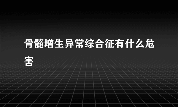 骨髓增生异常综合征有什么危害