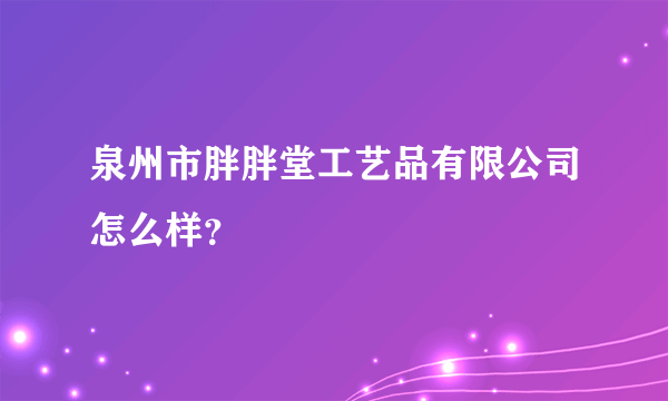 泉州市胖胖堂工艺品有限公司怎么样？