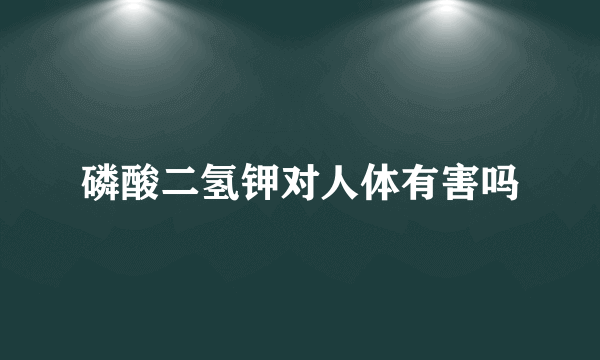 磷酸二氢钾对人体有害吗