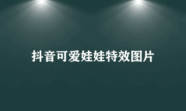 抖音可爱娃娃特效图片