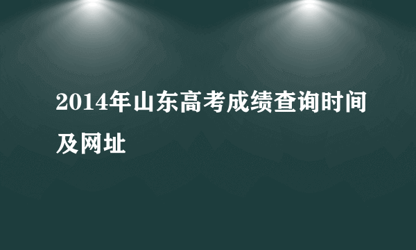 2014年山东高考成绩查询时间及网址