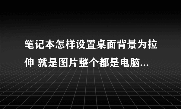 笔记本怎样设置桌面背景为拉伸 就是图片整个都是电脑桌面 不带黑边的!