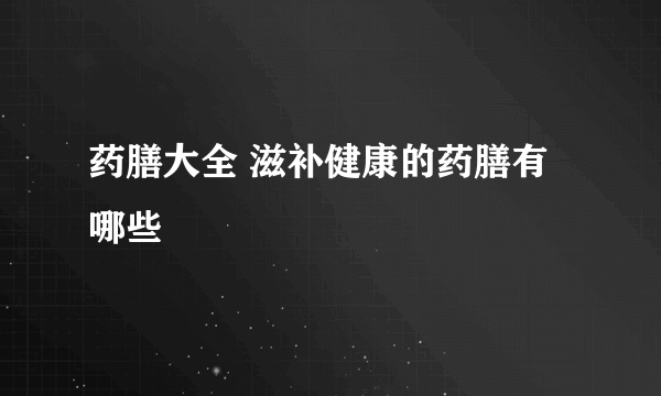 药膳大全 滋补健康的药膳有哪些