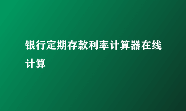 银行定期存款利率计算器在线计算