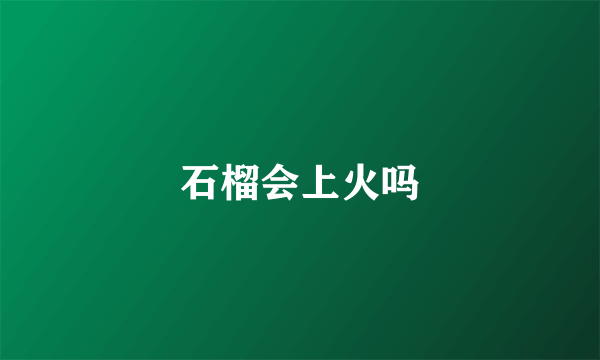 石榴会上火吗