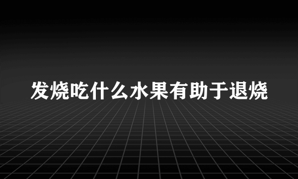 发烧吃什么水果有助于退烧