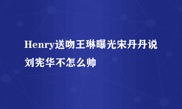 Henry送吻王琳曝光宋丹丹说刘宪华不怎么帅