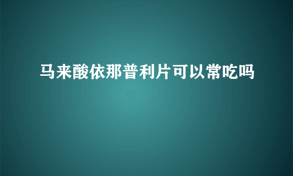 马来酸依那普利片可以常吃吗