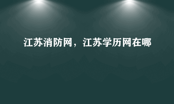 江苏消防网，江苏学历网在哪