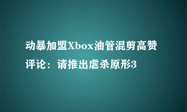 动暴加盟Xbox油管混剪高赞评论：请推出虐杀原形3