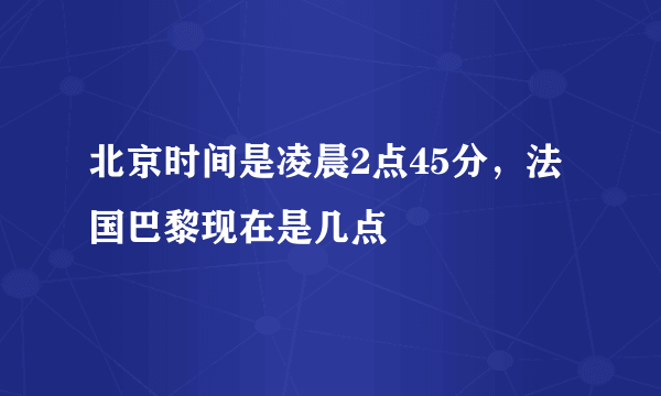 北京时间是凌晨2点45分，法国巴黎现在是几点