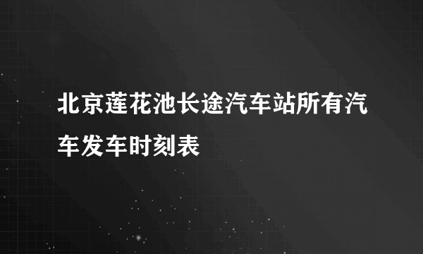 北京莲花池长途汽车站所有汽车发车时刻表