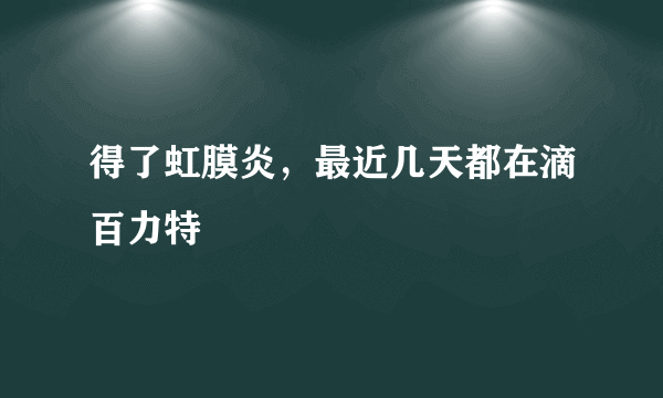 得了虹膜炎，最近几天都在滴百力特