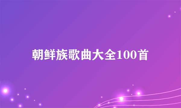 朝鲜族歌曲大全100首