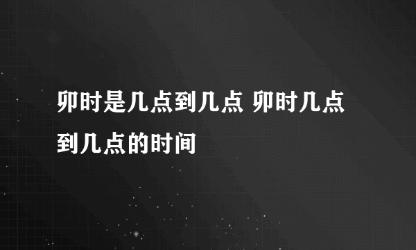 卯时是几点到几点 卯时几点到几点的时间