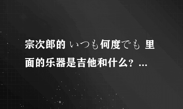 宗次郎的 いつも何度でも 里面的乐器是吉他和什么？是宗次郎的