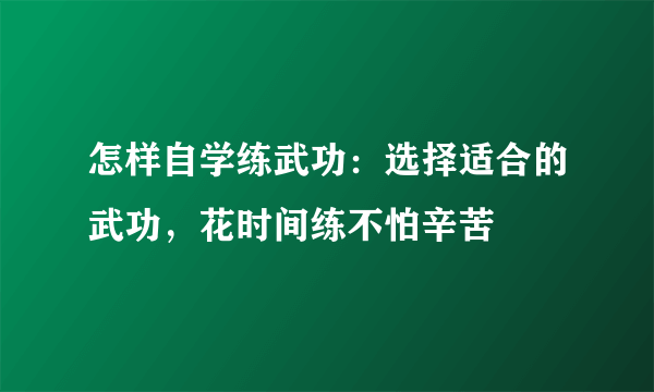 怎样自学练武功：选择适合的武功，花时间练不怕辛苦