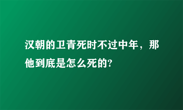 汉朝的卫青死时不过中年，那他到底是怎么死的?