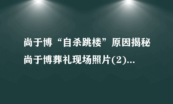 尚于博“自杀跳楼”原因揭秘尚于博葬礼现场照片(2)_飞外网