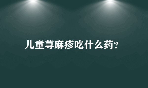 儿童荨麻疹吃什么药？