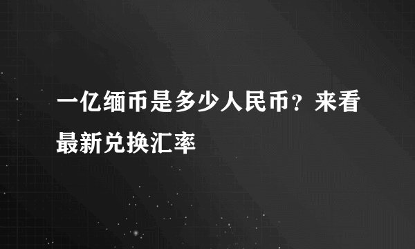 一亿缅币是多少人民币？来看最新兑换汇率