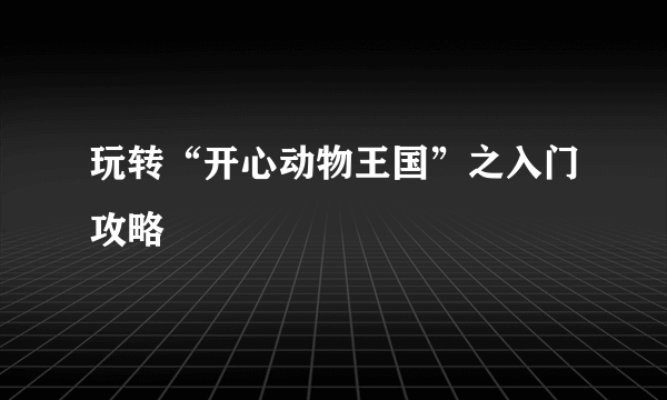 玩转“开心动物王国”之入门攻略