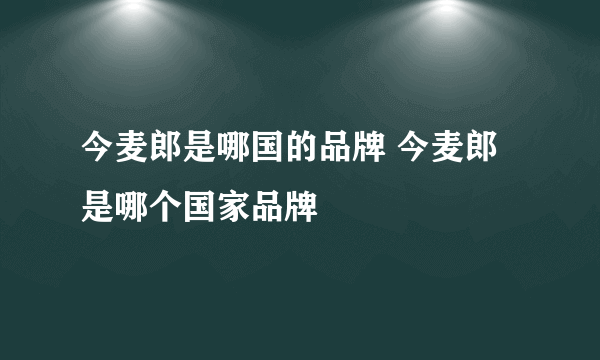 今麦郎是哪国的品牌 今麦郎是哪个国家品牌