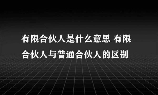 有限合伙人是什么意思 有限合伙人与普通合伙人的区别