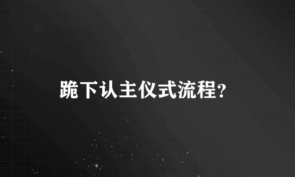 跪下认主仪式流程？