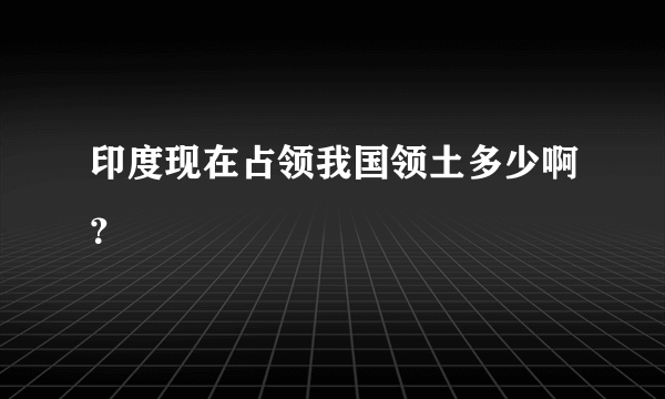 印度现在占领我国领土多少啊？