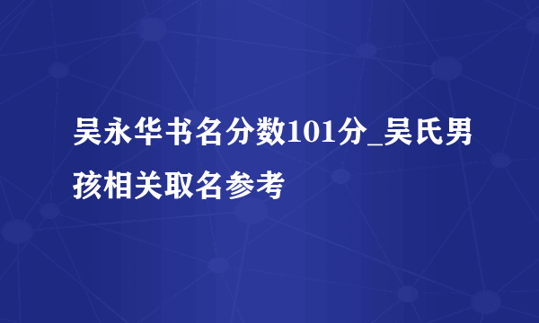 吴永华书名分数101分_吴氏男孩相关取名参考