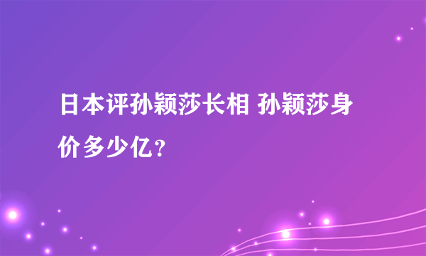 日本评孙颖莎长相 孙颖莎身价多少亿？