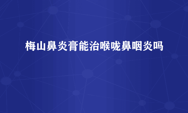 梅山鼻炎膏能治喉咙鼻咽炎吗