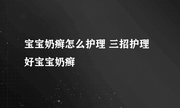 宝宝奶癣怎么护理 三招护理好宝宝奶癣