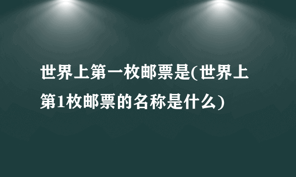 世界上第一枚邮票是(世界上第1枚邮票的名称是什么)