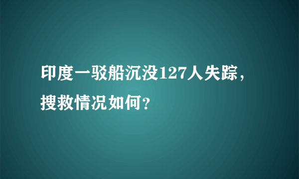 印度一驳船沉没127人失踪，搜救情况如何？