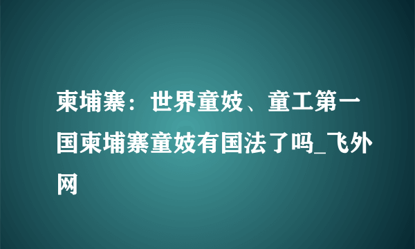 柬埔寨：世界童妓、童工第一国柬埔寨童妓有国法了吗_飞外网