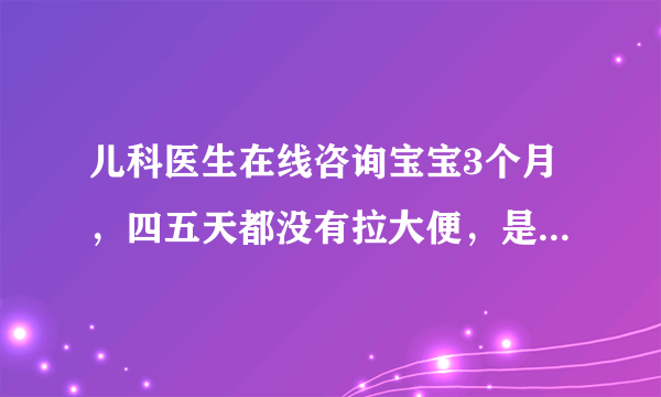 儿科医生在线咨询宝宝3个月，四五天都没有拉大便，是怎...