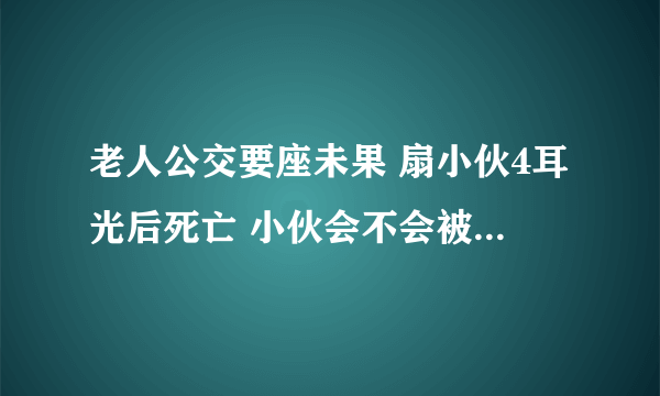 老人公交要座未果 扇小伙4耳光后死亡 小伙会不会被追究责任