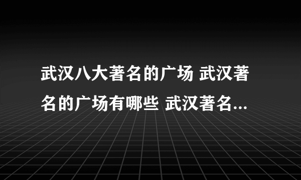 武汉八大著名的广场 武汉著名的广场有哪些 武汉著名文化广场介绍